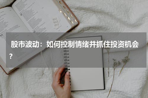  股市波动：如何控制情绪并抓住投资机会？