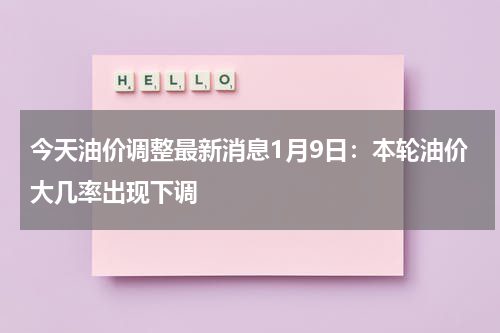 今天油价调整最新消息1月9日：本轮油价大几率出现下调