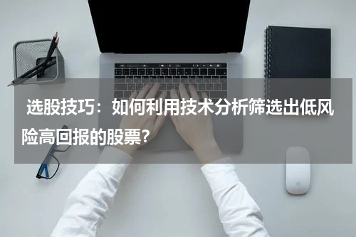  选股技巧：如何利用技术分析筛选出低风险高回报的股票？