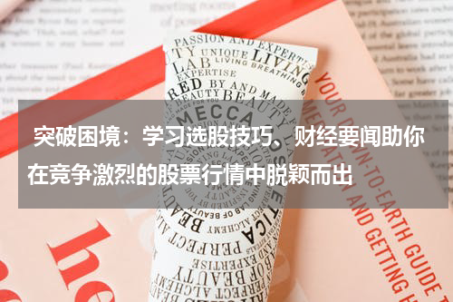  突破困境：学习选股技巧、财经要闻助你在竞争激烈的股票行情中脱颖而出