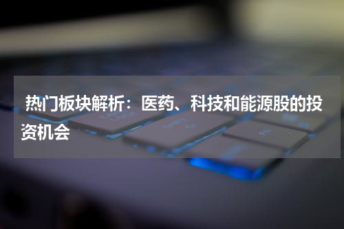  热门板块解析：医药、科技和能源股的投资机会