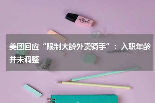 美团回应“限制大龄外卖骑手”：入职年龄并未调整
