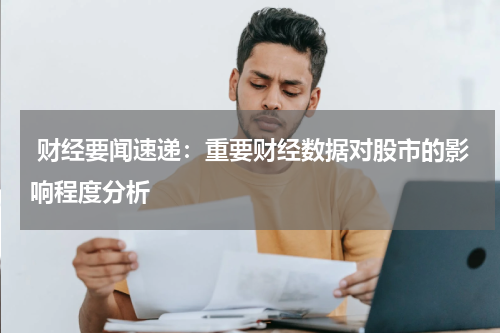  财经要闻速递：重要财经数据对股市的影响程度分析