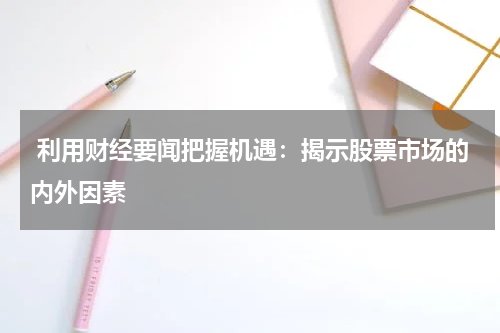  利用财经要闻把握机遇：揭示股票市场的内外因素