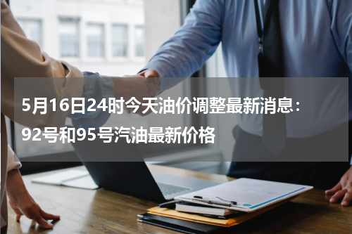 5月16日24时今天油价调整最新消息：92号和95号汽油最新价格