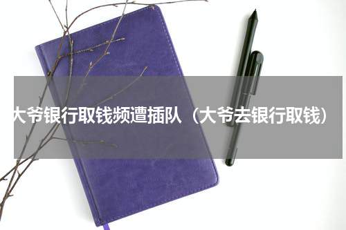 大爷银行取钱频遭插队（大爷去银行取钱）
