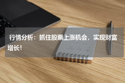  行情分析：抓住股票上涨机会，实现财富增长！