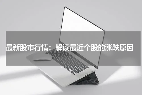  最新股市行情：解读最近个股的涨跌原因