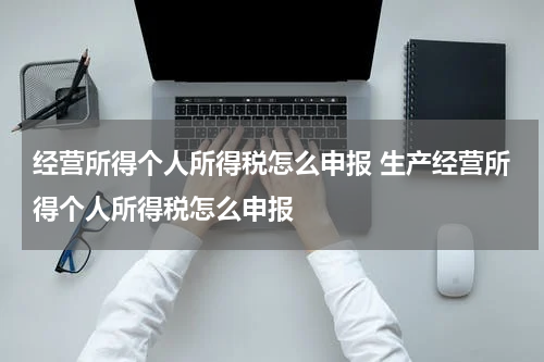 经营所得个人所得税怎么申报 生产经营所得个人所得税怎么申报
