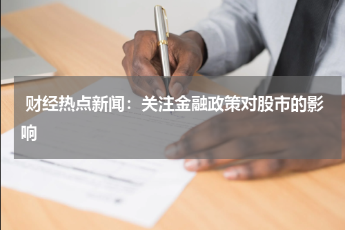  财经热点新闻：关注金融政策对股市的影响