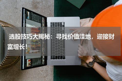  选股技巧大揭秘：寻找价值洼地，迎接财富增长！