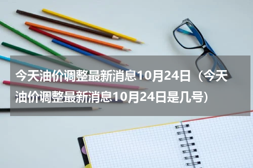 今天油价调整最新消息10月24日（今天油价调整最新消息10月24日是几号）