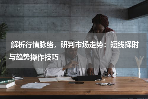  解析行情脉络，研判市场走势：短线择时与趋势操作技巧