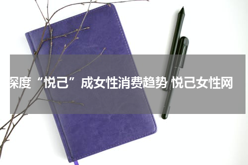 深度“悦己”成女性消费趋势 悦己女性网