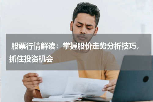  股票行情解读：掌握股价走势分析技巧，抓住投资机会