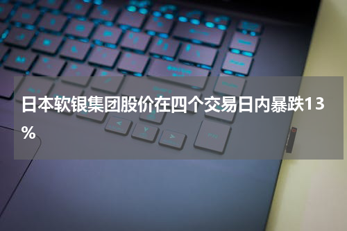 日本软银集团股价在四个交易日内暴跌13%