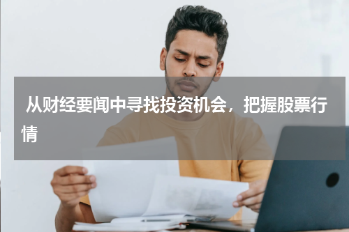  从财经要闻中寻找投资机会，把握股票行情