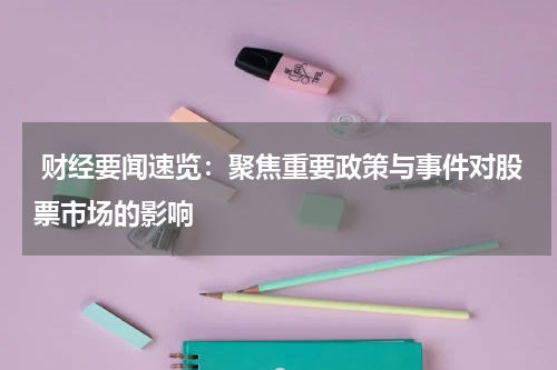  财经要闻速览：聚焦重要政策与事件对股票市场的影响
