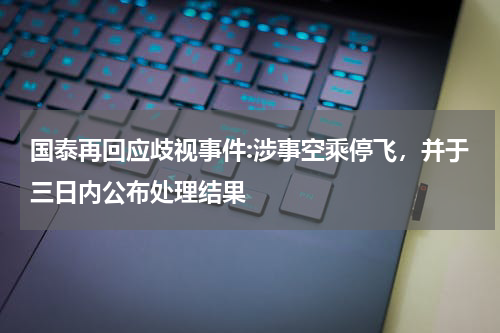 国泰再回应歧视事件:涉事空乘停飞，并于三日内公布处理结果