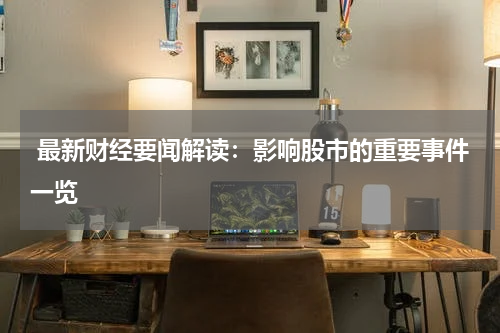  最新财经要闻解读：影响股市的重要事件一览