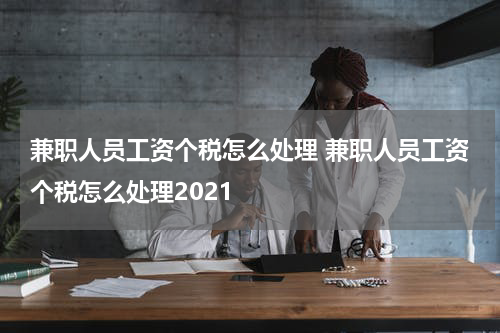 兼职人员工资个税怎么处理 兼职人员工资个税怎么处理2021
