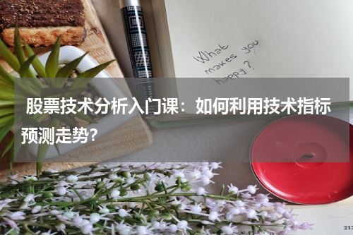  股票技术分析入门课：如何利用技术指标预测走势？