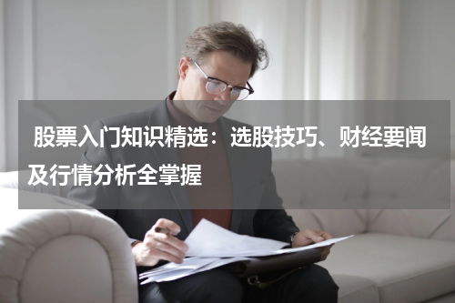  股票入门知识精选：选股技巧、财经要闻及行情分析全掌握