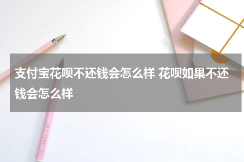 支付宝花呗不还钱会怎么样 花呗如果不还钱会怎么样