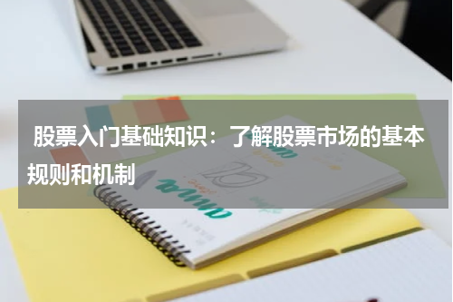  股票入门基础知识：了解股票市场的基本规则和机制