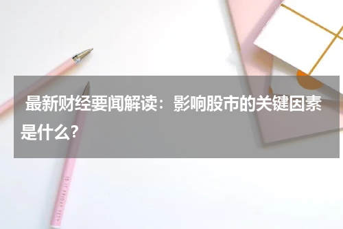  最新财经要闻解读：影响股市的关键因素是什么？