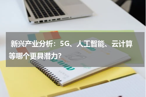  新兴产业分析：5G、人工智能、云计算等哪个更具潜力？