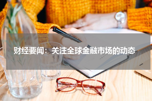  财经要闻：关注全球金融市场的动态