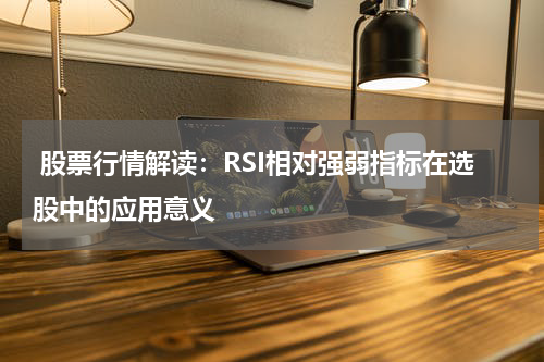  股票行情解读：RSI相对强弱指标在选股中的应用意义