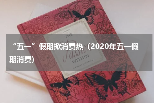 “五一”假期掀消费热（2020年五一假期消费）