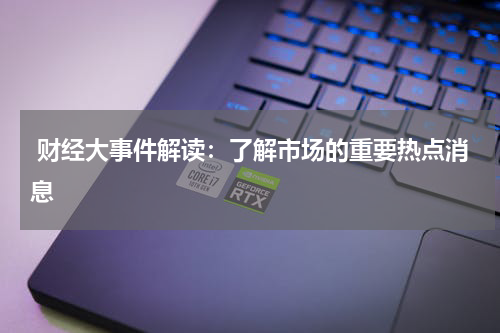  财经大事件解读：了解市场的重要热点消息
