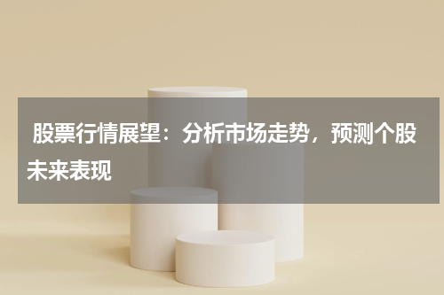  股票行情展望：分析市场走势，预测个股未来表现
