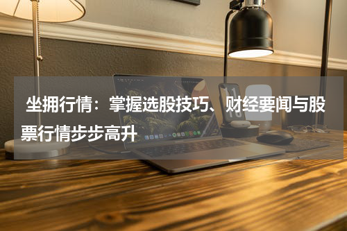  坐拥行情：掌握选股技巧、财经要闻与股票行情步步高升