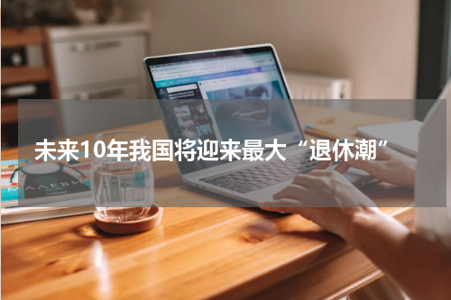 未来10年我国将迎来最大“退休潮”