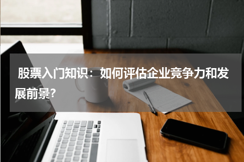  股票入门知识：如何评估企业竞争力和发展前景？