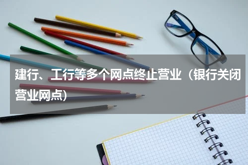 建行、工行等多个网点终止营业（银行关闭营业网点）