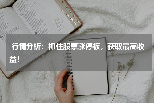  行情分析：抓住股票涨停板，获取最高收益！