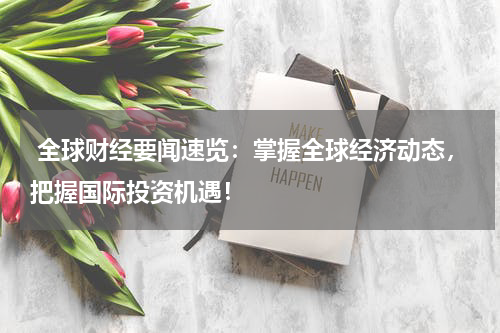  全球财经要闻速览：掌握全球经济动态，把握国际投资机遇！