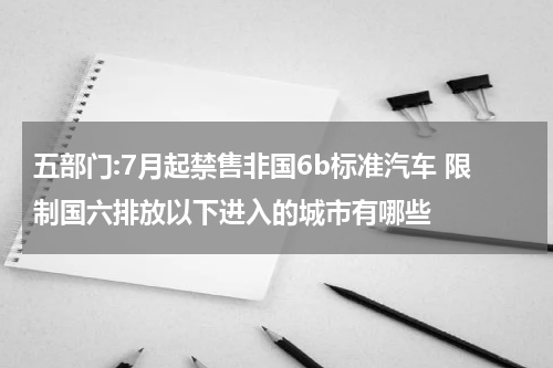 五部门:7月起禁售非国6b标准汽车 限制国六排放以下进入的城市有哪些