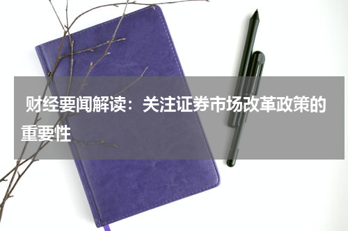  财经要闻解读：关注证券市场改革政策的重要性