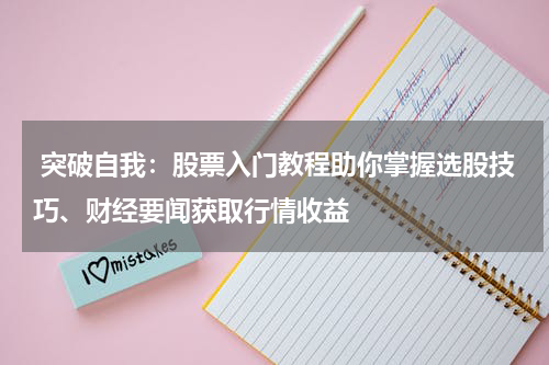  突破自我：股票入门教程助你掌握选股技巧、财经要闻获取行情收益