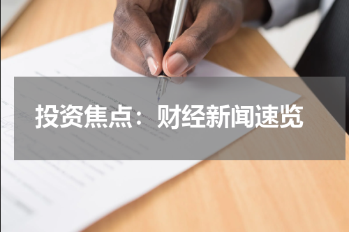  投资焦点：财经新闻速览