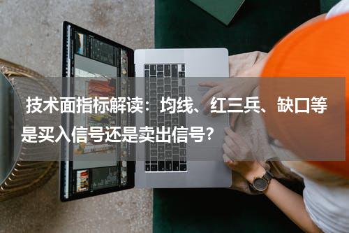  技术面指标解读：均线、红三兵、缺口等是买入信号还是卖出信号？