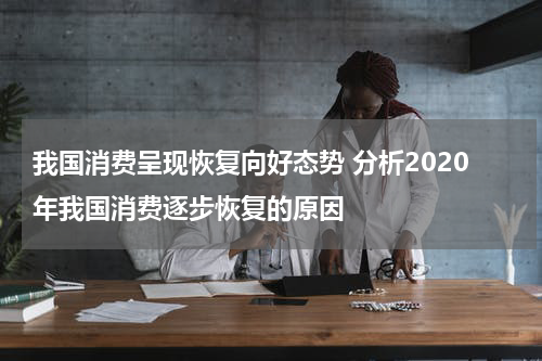 我国消费呈现恢复向好态势 分析2020年我国消费逐步恢复的原因