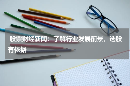  股票财经新闻：了解行业发展前景，选股有依据