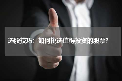  选股技巧：如何挑选值得投资的股票？